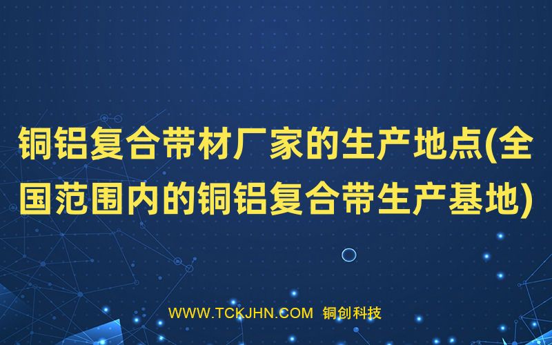 銅鋁復(fù)合帶材廠家的生產(chǎn)地點(diǎn)(全國(guó)范圍內(nèi)的銅鋁復(fù)合帶